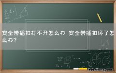 安全带插扣打不开怎么办 安全带插扣坏了怎么办?