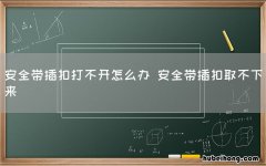 安全带插扣打不开怎么办 安全带插扣取不下来