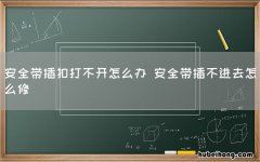 安全带插扣打不开怎么办 安全带插不进去怎么修