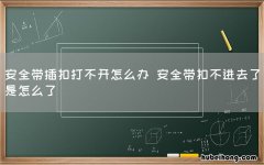 安全带插扣打不开怎么办 安全带扣不进去了是怎么了