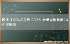 医保打12345还是12333 社保咨询免费24小时在线