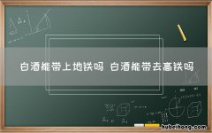 白酒能带上地铁吗 白酒能带去高铁吗