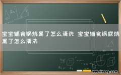 宝宝辅食锅烧黑了怎么清洗 宝宝辅食锅底烧黑了怎么清洗