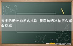 宝宝防晒冰袖怎么挑选 夏季防晒冰袖怎么搭配衣服