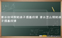 家长如何帮助孩子提高成绩 家长怎么帮助孩子提高成绩