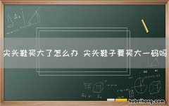 尖头鞋买大了怎么办 尖头鞋子要买大一码吗