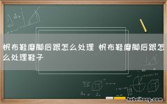帆布鞋磨脚后跟怎么处理 帆布鞋磨脚后跟怎么处理鞋子