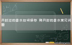开封过的香水如何保存 刚开封的香水常见问题