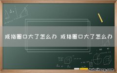 戒指圈口大了怎么办 戒指圈口大了怎么办