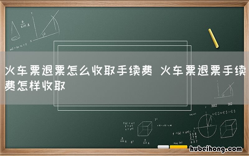 火车票退票怎么收取手续费 火车票退票手续费怎样收取
