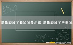 车钥匙掉了要紧吗多少钱 车钥匙掉了严重吗