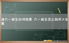 准大一新生如何购票 大一新生怎么购买火车票