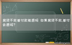 房贷不批首付款能退吗 如果房贷不批,首付会退吗?