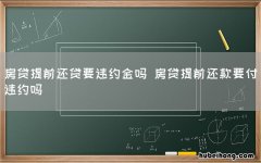 房贷提前还贷要违约金吗 房贷提前还款要付违约吗