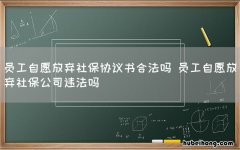 员工自愿放弃社保协议书合法吗 员工自愿放弃社保公司违法吗