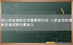 纯公积金提前还贷需要预约吗 公积金贷款提前还房贷预约要多久