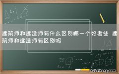 建筑师和建造师有什么区别哪一个好考些 建筑师和建造师有区别吗