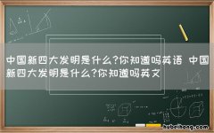 中国新四大发明是什么?你知道吗英语 中国新四大发明是什么?你知道吗英文