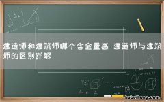 建造师和建筑师哪个含金量高 建造师与建筑师的区别详解