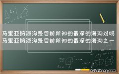 马里亚纳海沟是目前所知的最深的海沟对吗 马里亚纳海沟是目前所知的最深的海沟之一