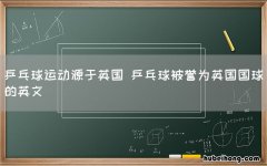 乒乓球运动源于英国 乒乓球被誉为英国国球的英文