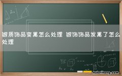 银质饰品变黑怎么处理 银饰饰品发黑了怎么处理