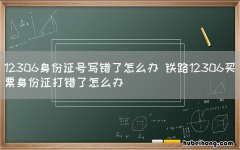 12306身份证号写错了怎么办 铁路12306买票身份证打错了怎么办