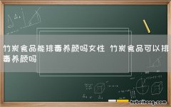 竹炭食品能排毒养颜吗女性 竹炭食品可以排毒养颜吗