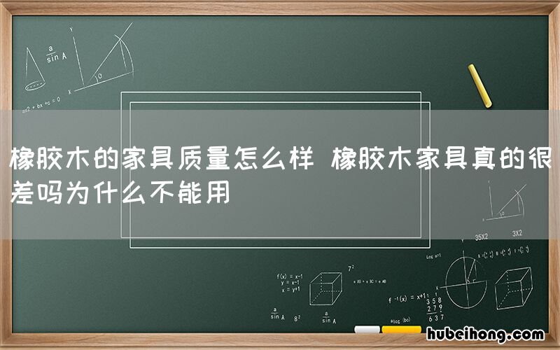 橡胶木的家具质量怎么样 橡胶木家具真的很差吗为什么不能用