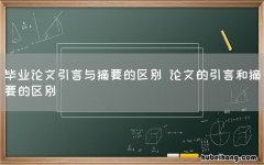 毕业论文引言与摘要的区别 论文的引言和摘要的区别