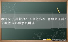 首付交了,贷款办不下来怎么办 首付交了贷不了款怎么办呀怎么解决