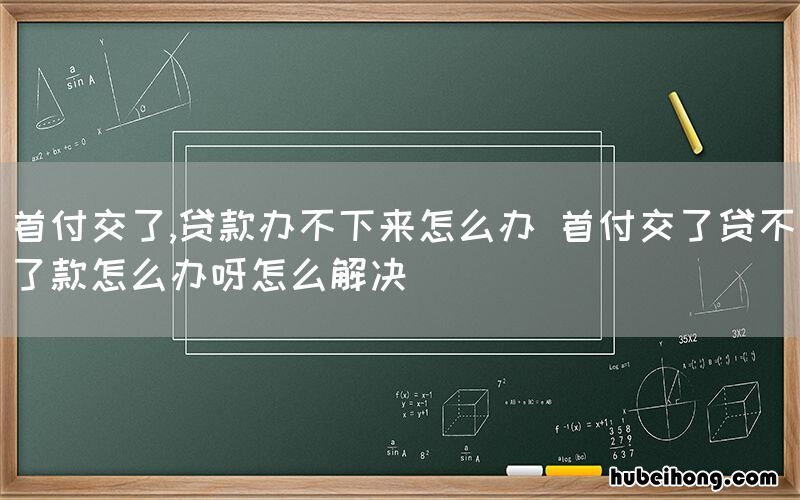 首付交了,贷款办不下来怎么办 首付交了贷不了款怎么办呀怎么解决