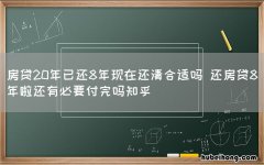 房贷20年已还8年现在还清合适吗 还房贷8年啦还有必要付完吗知乎