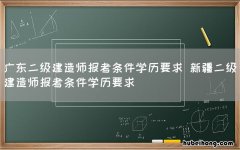 广东二级建造师报考条件学历要求 新疆二级建造师报考条件学历要求