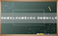 保鲜膜怎么放在哪里比较好 保鲜膜做什么用