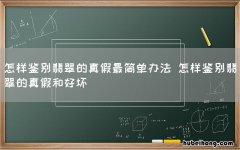 怎样鉴别翡翠的真假最简单办法 怎样鉴别翡翠的真假和好坏