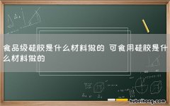 食品级硅胶是什么材料做的 可食用硅胶是什么材料做的