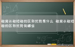 租房长租短租的区别优势是什么 租房长租短租的区别优势有哪些
