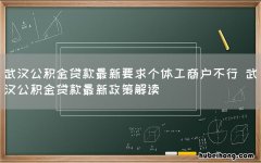 武汉公积金贷款最新要求个体工商户不行 武汉公积金贷款最新政策解读