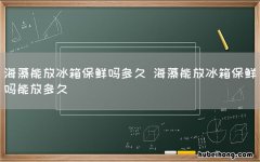 海藻能放冰箱保鲜吗多久 海藻能放冰箱保鲜吗能放多久