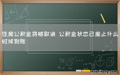 住房公积金将被取消 公积金状态已废止什么时候到账