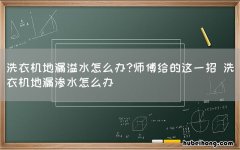 洗衣机地漏溢水怎么办?师傅给的这一招 洗衣机地漏渗水怎么办