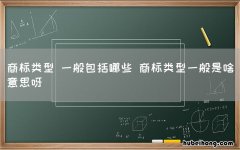 商标类型 一般包括哪些 商标类型一般是啥意思呀