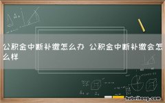 公积金中断补缴怎么办 公积金中断补缴会怎么样