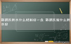 彩钢瓦防水什么材料好一点 彩钢瓦做什么防水好