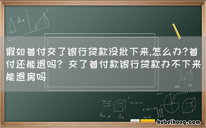 假如首付交了银行贷款没批下来,怎么办?首付还能退吗? 交了首付款银行贷款办不下来能退房吗