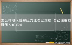 怎么样可以缓解压力让自己放松 自己缓解各种压力的方式