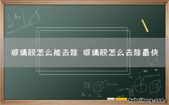 玻璃胶怎么能去除 玻璃胶怎么去除最快