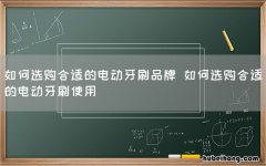 如何选购合适的电动牙刷品牌 如何选购合适的电动牙刷使用
