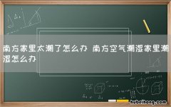 南方家里太潮了怎么办 南方空气潮湿家里潮湿怎么办